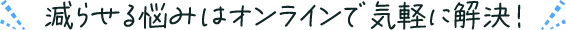 減らせる悩みはオンラインで気軽に解決！